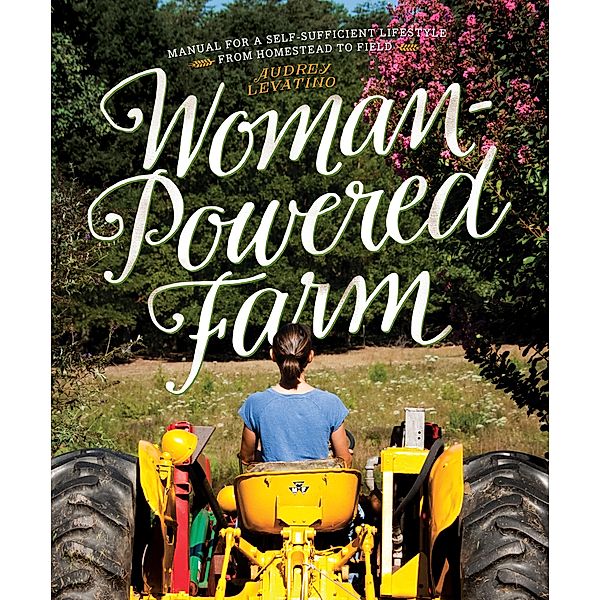 Woman-Powered Farm: Manual for a Self-Sufficient Lifestyle from Homestead to Field, Audrey Levatino