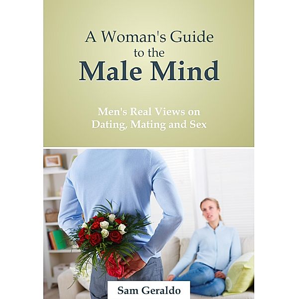 Woman's Guide to the Male Mind: Men's Real Views on Dating, Mating and Sex, Sam Geraldo