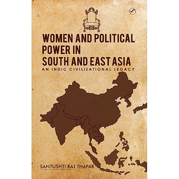 Women and Political Power in South and East Asia- An Indic Civilizational Legacy, Santushti Raj Thapar