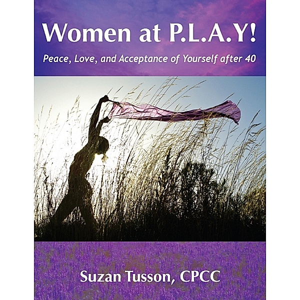 Women at P.L.A.Y! Peace, Love, and Acceptance of Yourself after 40 / Suzan Tusson-McNeil, PCEAF, CPCC, CHWC, Pceaf Suzan Tusson-McNeil