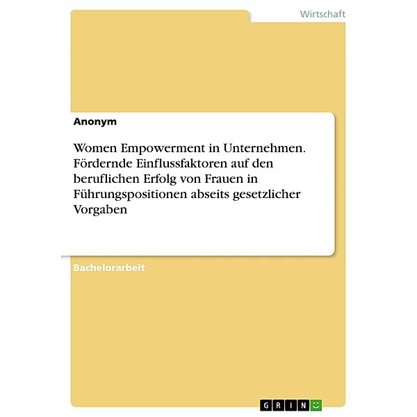 Women Empowerment in Unternehmen. Fördernde Einflussfaktoren auf den beruflichen Erfolg von Frauen in Führungspositionen abseits gesetzlicher Vorgaben