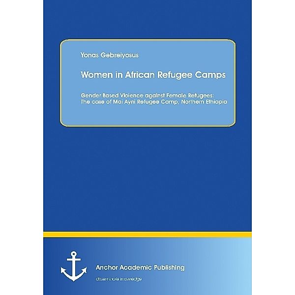 Women in African Refugee Camps: Gender Based Violence against Female Refugees: The case of Mai Ayni Refugee Camp, Northern Ethiopia, Yonas Gebreiyosus