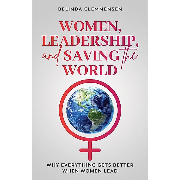 Women, Leadership, and Saving the World: Why Everything Gets Better When Women Lead, Belinda Clemmensen