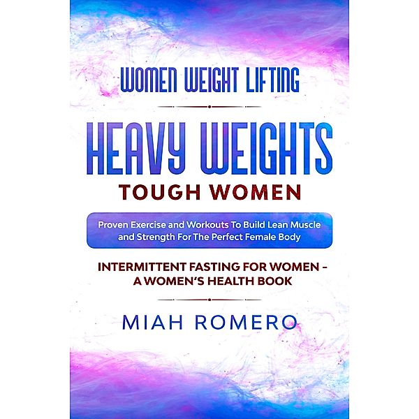 Women Weight Lifting: Heavy Weights Tough Women - Proven Exercise and Workouts to Build Lean Muscle and Strength for the Perfect Female  Body ~ Women's Health, Miah Romero