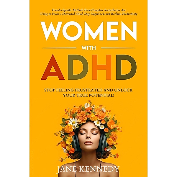 Women with ADHD: Stop Feeling Frustrated and Unlock Your True Potential! Female-Specific Methods Even Complete Scatterbrains Can Use to Focus a Distracted Mind, Stay Organized and Reclaim Productivity, Jane Kennedy