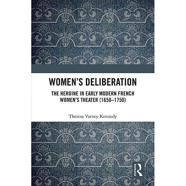 Women's Deliberation: The Heroine in Early Modern French Women's Theater (1650-1750), Theresa Varney Kennedy