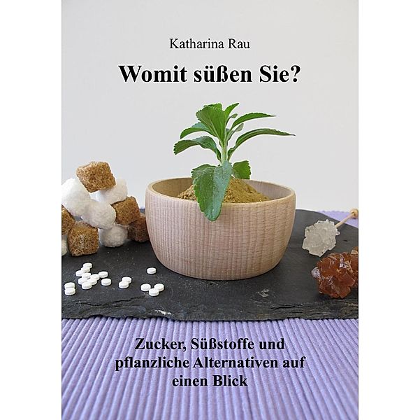 Womit süßen Sie? Zucker, Süßstoffe und pflanzliche Alternativen auf einen Blick, Katharina Rau