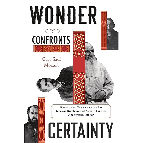 Wonder Confronts Certainty - Russian Writers on the Timeless Questions and Why Their Answers Matter, Gary Saul Morson
