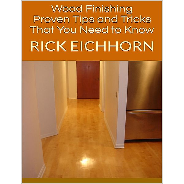 Wood Finishing:  Proven Tips and Tricks That You Need to Know, Rick Eichhorn