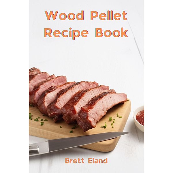 Wood Pellet Recipe Book, Brett Eland