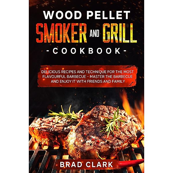 Wood Pellet Smoker and Grill Cookbook: Delicious Recipes and Technique for the Most Flavourful Barbecue - Master the Barbecue and Enjoy it With Friends and Family, Brad Clark