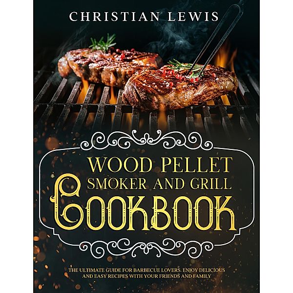 Wood Pellet Smoker and Grill Cookbook: The Ultimate Guide for Barbecue Lovers. Enjoy Delicious and Easy Recipes with Your Friends and Family., Christian Lewis