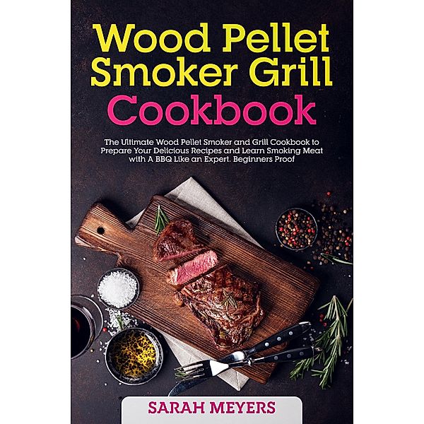 Wood Pellet Smoker Grill Cookbook: The Ultimate Wood Pellet Smoker and Grill Cookbook to Prepare Your Delicious Recipes and Learn Smoking Meat with A BBQ Like an Expert. Beginners Proof, Sarah Meyers