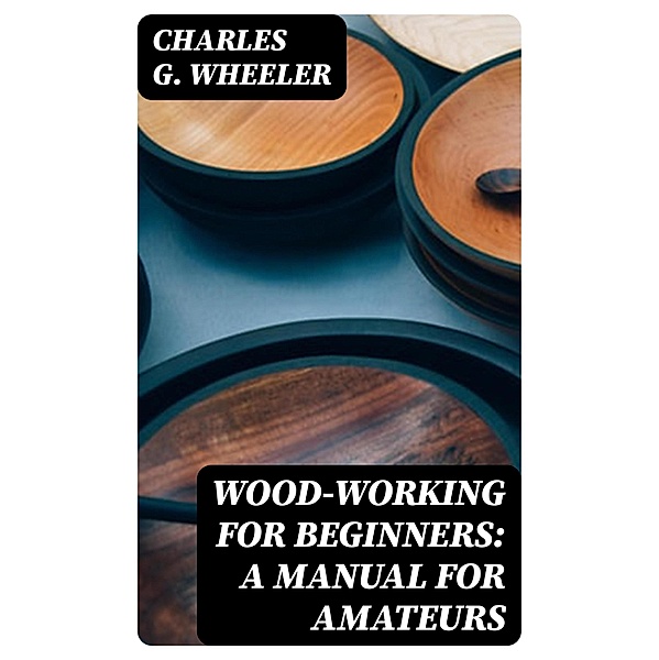 Wood-working for Beginners: A Manual for Amateurs, Charles G. Wheeler