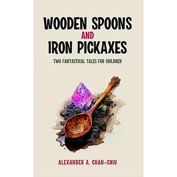 Wooden Spoons and Iron Pickaxes, Alexander A Chan-Chiu