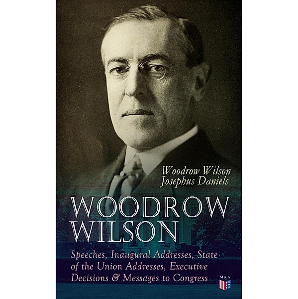 Woodrow Wilson: Speeches, Inaugural Addresses, State of the Union Addresses, Executive Decisions & Messages to Congress, Woodrow Wilson, Josephus Daniels