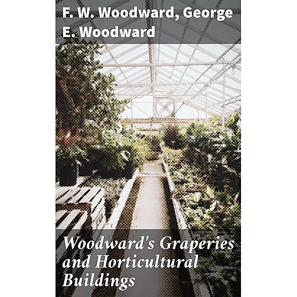 Woodward's Graperies and Horticultural Buildings, F. W. Woodward, George E. Woodward