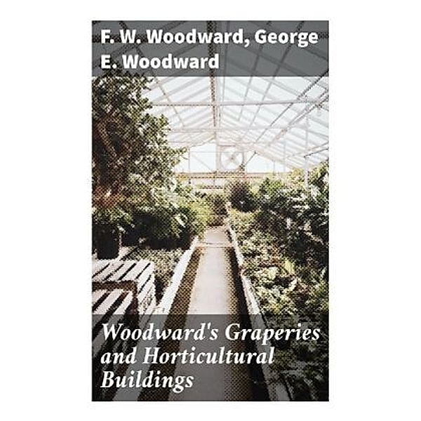 Woodward's Graperies and Horticultural Buildings, F. W. Woodward, George E. Woodward