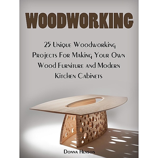 Woodworking: 25 Unique Woodworking Projects For Making Your Own Wood Furniture and Modern Kitchen Cabinets, Donna Henson
