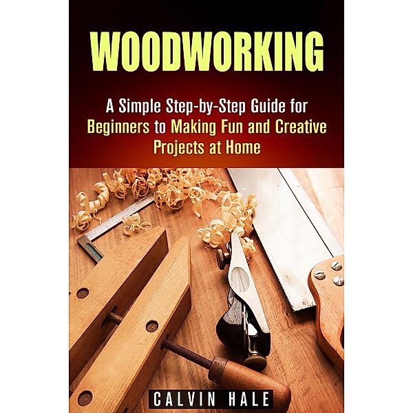 Woodworking: A Simple Step-by-Step Guide for Beginners to Making Fun and Creative Projects at Home (DIY Projects) / DIY Projects, Calvin Hale