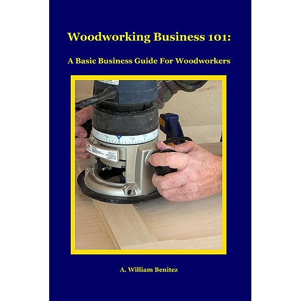 Woodworking Business 101, A. William Benitez
