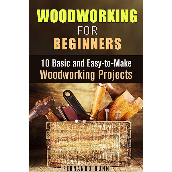 Woodworking for Beginners: 10 Basic and Easy-to-Make Woodworking Projects (DIY Projects) / DIY Projects, Fernando Dunn