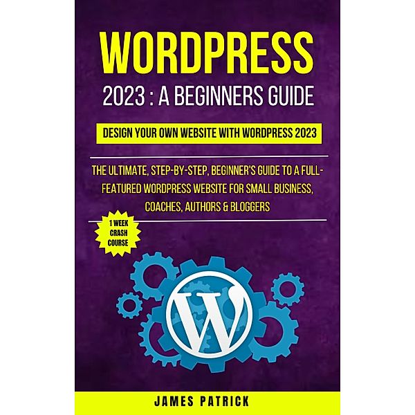 Wordpress 2023 A Beginners Guide : Design Your Own Website With WordPress 2023, James Patrick