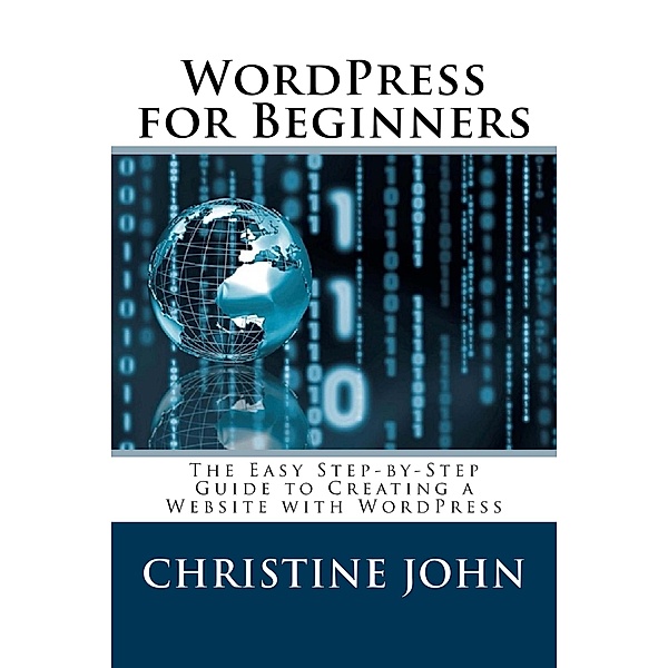 Wordpress for Beginners: The Easy Step-by-Step Guide to Creating a Website with WordPress, Christine John