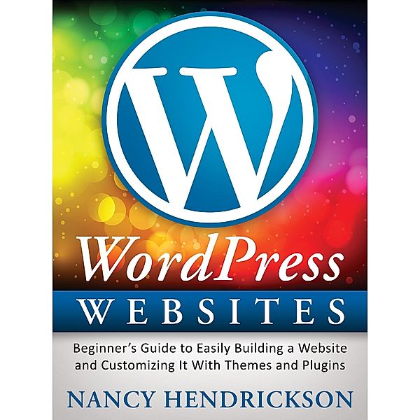 WordPress Websites: Beginner's Guide to Easily Building a Website & Customizing It With Themes and Plugins, Nancy Hendrickson