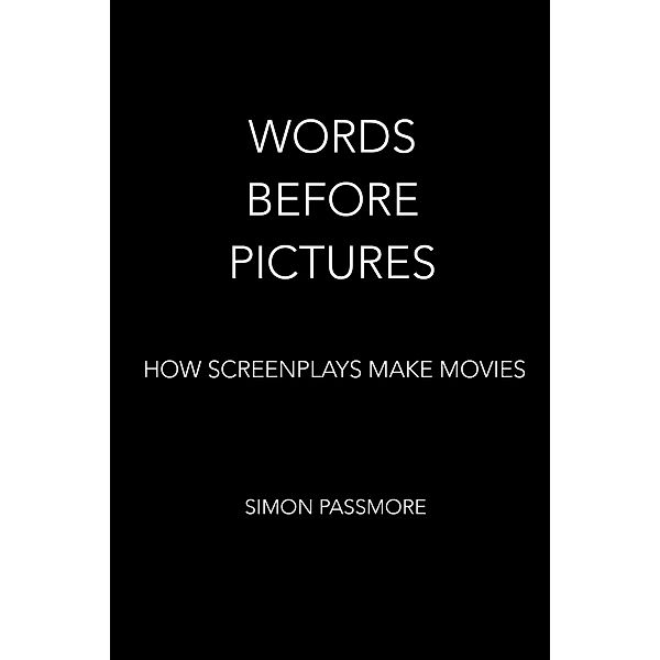 Words Before Pictures: How Screenplays Make Movies, Simon Passmore