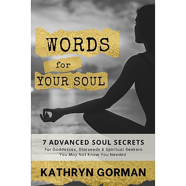 Words for Your Soul: 7 Advanced Soul Secrets For Goddesses, Starseeds, & Spiritual Seekers (You May Not Know You Needed), Kathryn Gorman