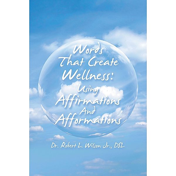 Words That Create Wellness: Using Affirmations and Afformations, Robert L. Wilson Jr. DSL