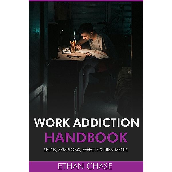 Work Addiction Handbook: Signs, Symptoms, Effects & Treatments, Ethan Chase