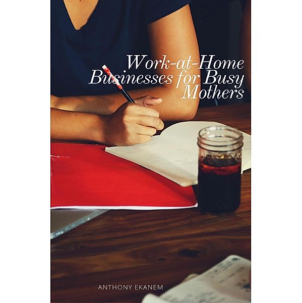 Work-at-Home Businesses for Busy Mothers, Anthony Ekanem