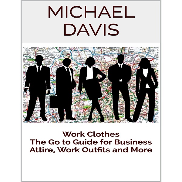 Work Clothes: The Go to Guide for Business Attire, Work Outfits and More, Michael Davis