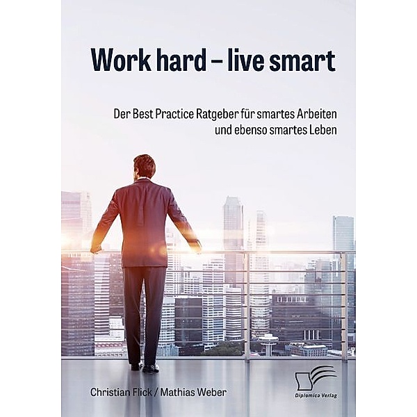 Work hard - live smart. Der Best Practice Ratgeber für smartes Arbeiten und ebenso smartes Leben, Christian Flick, Mathias Weber