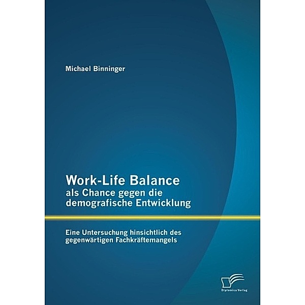 Work-Life Balance als Chance gegen die demografische Entwicklung: Eine Untersuchung hinsichtlich des gegenwärtigen Fachkräftemangels, Michael Binninger