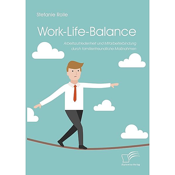 Work-Life-Balance. Arbeitszufriedenheit und Mitarbeiterbindung durch familienfreundliche Massnahmen, Stefanie Rolle