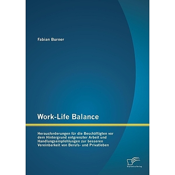 Work-Life Balance: Herausforderungen für die Beschäftigten vor dem Hintergrund entgrenzter Arbeit und Handlungsempfehlungen zur besseren Vereinbarkeit von Berufs- und Privatleben, Fabian Burner