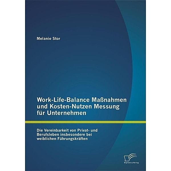 Work-Life-Balance Maßnahmen und Kosten-Nutzen Messung für Unternehmen: Die Vereinbarkeit von Privat- und Berufsleben insbesondere bei weiblichen Führungskräften, Melanie Stor