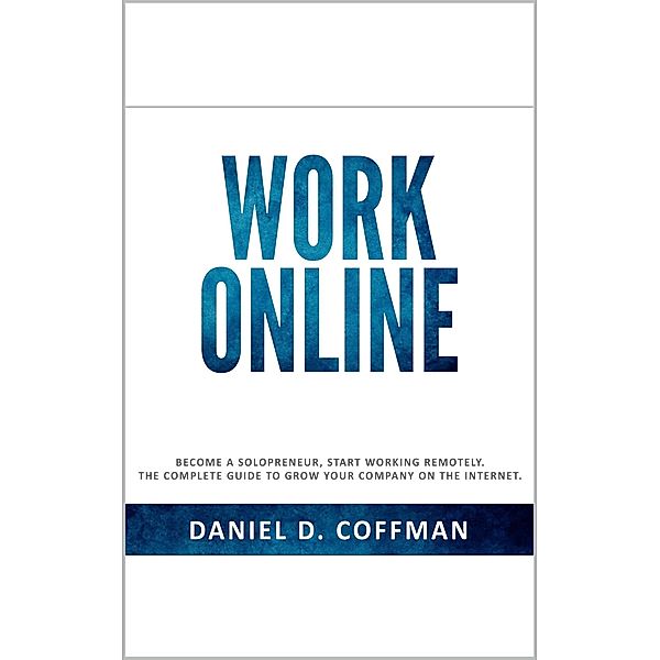 Work Online: Become a Solopreneur, Start Working Remotely. The Complete Guide to Grow Your Company on the Internet., Daniel D. Coffman