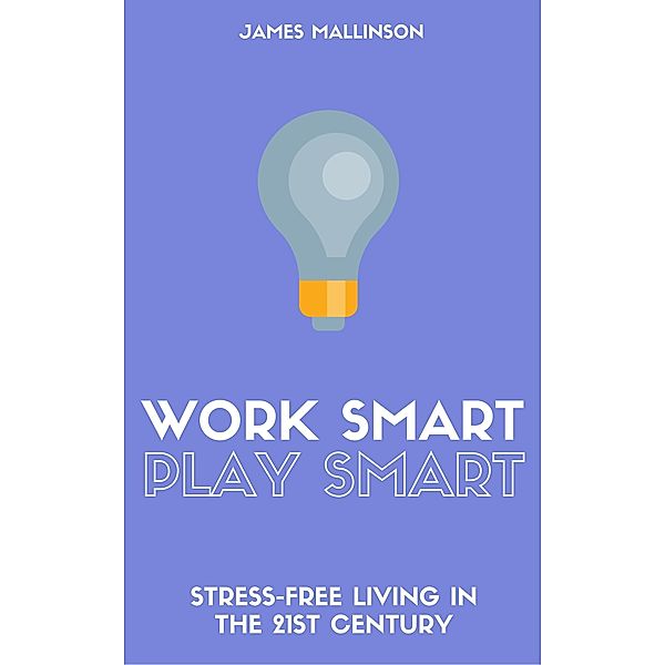 Work Smart Play Smart: Stress-Free Living In The 21st Century, James Mallinson