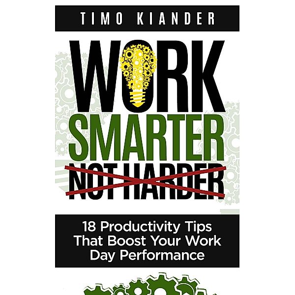 Work Smarter Not Harder: 18 Productivit Tips That Boost Your Work Day Performance, Timo Kiander