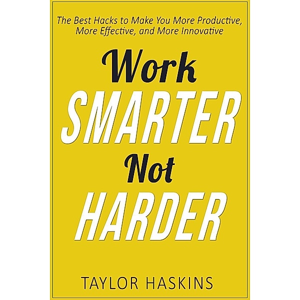 Work Smarter, Not Harder: The Best Hacks to Make You More Productive, More Effective, and More Innovative, Taylor Haskins