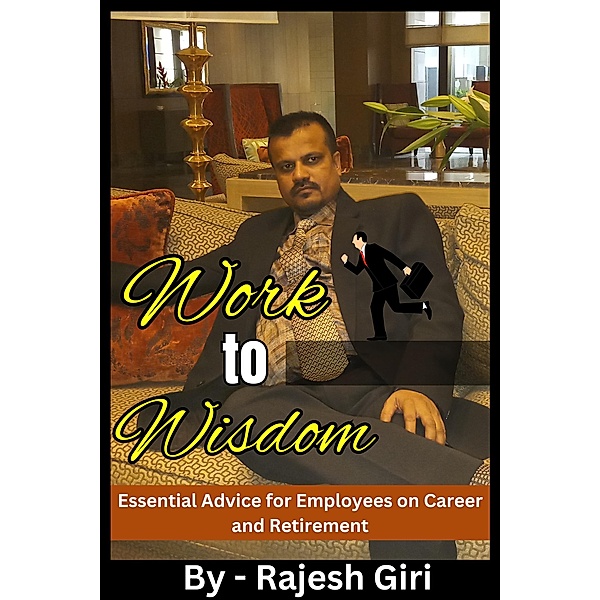 Work to Wisdom: Essential Advice for Employees on Career and Retirement, Rajesh Giri