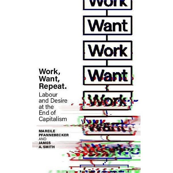 Work Want Work: Labour and Desire at the End of Capitalism, Mareile Pfannebecker, J. A. Smith