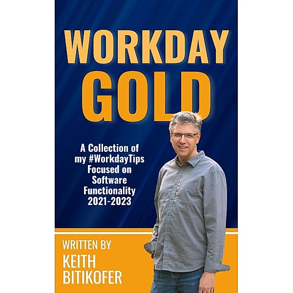 Workday Gold: A Collection of Keith Bitikofer's #WorkdayTips Focused on Software Functionality 2021-2023, Keith Bitikofer