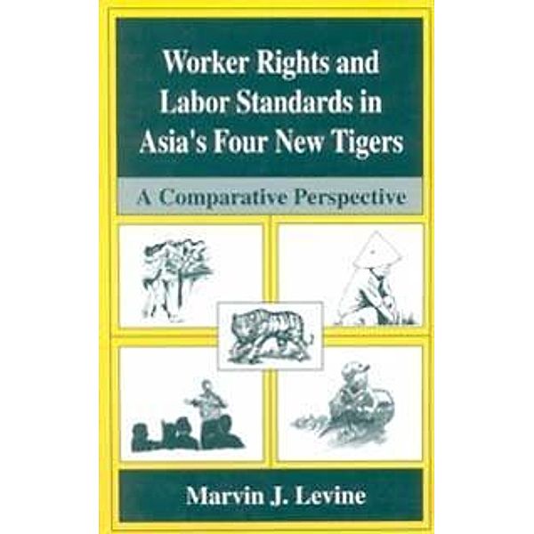 Worker Rights and Labor Standards in Asia's Four New Tigers, Marvin J. Levine