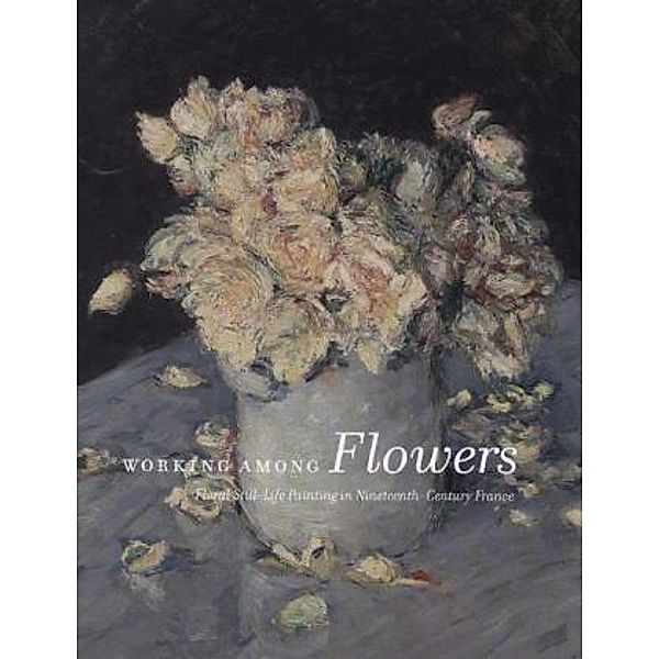 Working Among Flowers - Floral Still-Life Painting in 19th-Century France, Mitchell Merling, Heather Macdonald