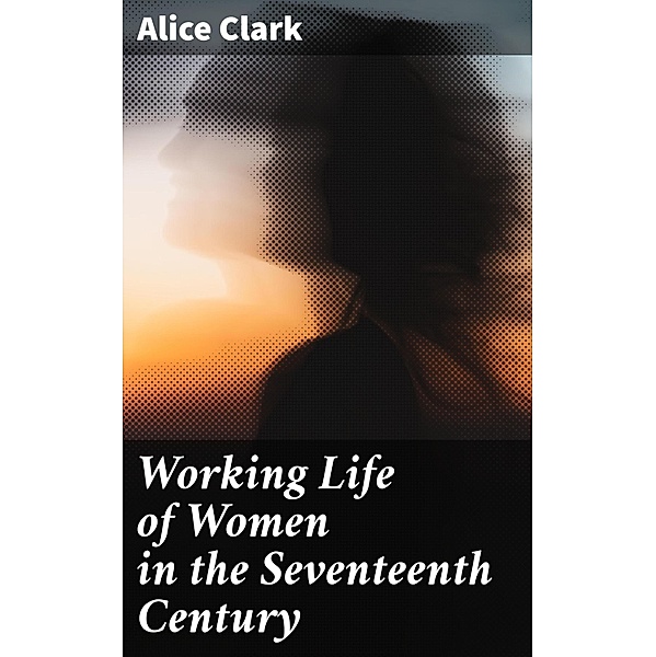 Working Life of Women in the Seventeenth Century, Alice Clark